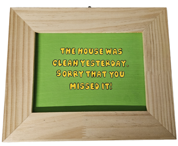 Wood Frame "The House was clean yesterday. Sorry that you missed it!"